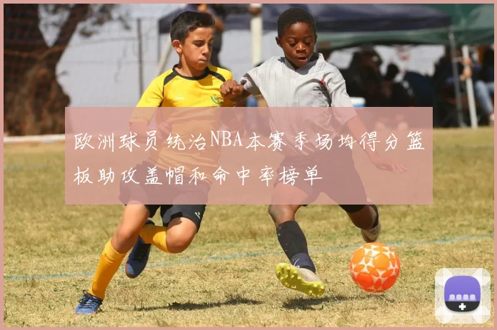 欧洲球员统治NBA本赛季场均得分篮板助攻盖帽和命中率榜单