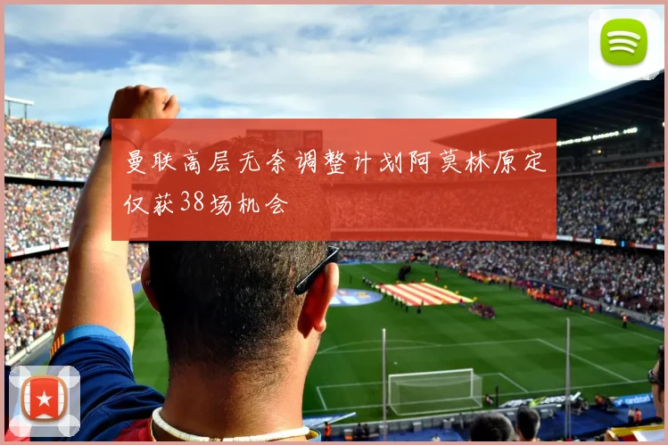 曼联高层无奈调整计划阿莫林原定仅获38场机会