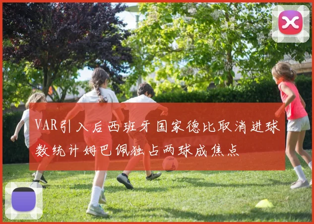 VAR引入后西班牙国家德比取消进球数统计姆巴佩独占两球成焦点