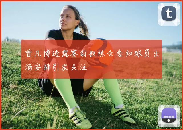 曾凡博透露赛前教练会告知球员出场安排引发关注