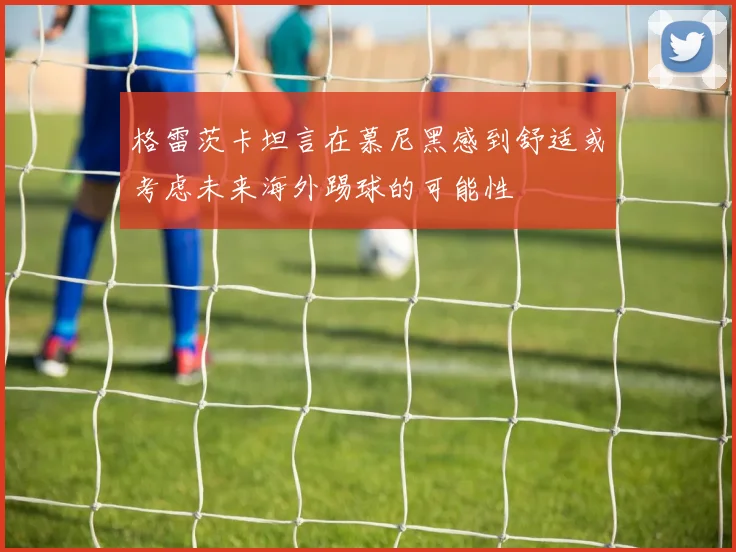 格雷茨卡坦言在慕尼黑感到舒适或考虑未来海外踢球的可能性