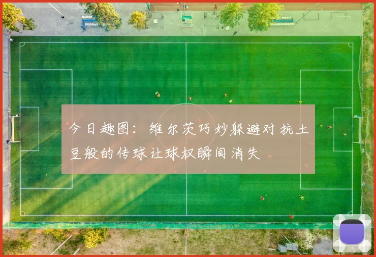 今日趣图：维尔茨巧妙躲避对抗土豆般的传球让球权瞬间消失
