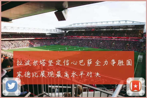 拉波尔塔坚定信心巴萨全力争胜国家德比展现最高水平对决