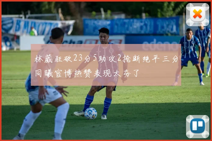 林葳狂砍23分5助攻2抢断绝平三分同曦官博热赞表现太夯了