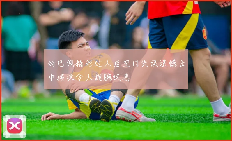 姆巴佩精彩过人后空门失误遗憾击中横梁令人扼腕叹息