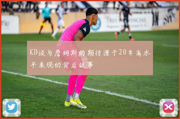 KD谈与詹姆斯的期待源于20年高水平表现的背后故事
