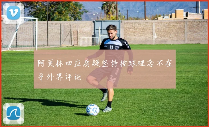 阿莫林回应质疑坚持控球理念不在乎外界评论