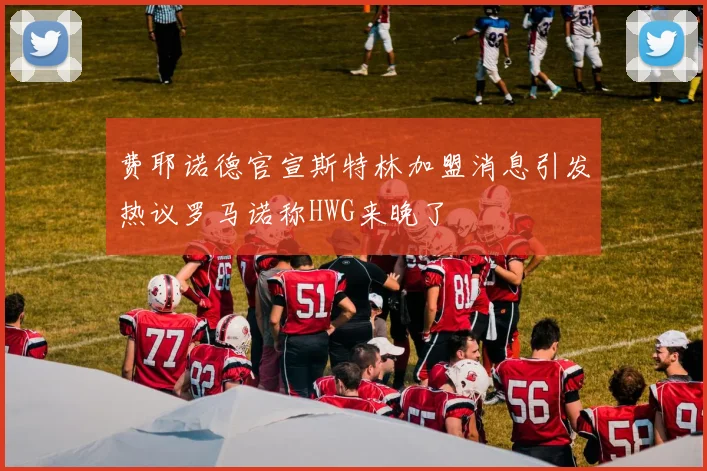 费耶诺德官宣斯特林加盟消息引发热议罗马诺称HWG来晚了