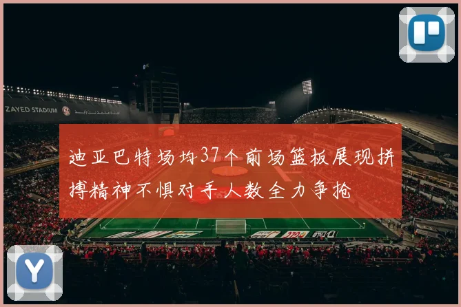 迪亚巴特场均37个前场篮板展现拼搏精神不惧对手人数全力争抢