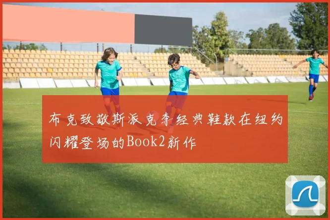 布克致敬斯派克李经典鞋款在纽约闪耀登场的Book2新作