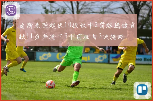 南斯表现起伏10投仅中2罚球稳健贡献11分并抢下5个前板与3次抢断