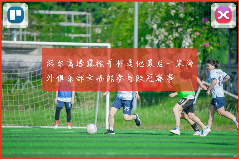 诺尔高透露枪手将是他最后一家海外俱乐部幸福能参与欧冠赛事
