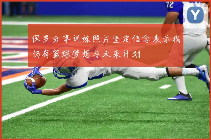 保罗分享训练照片坚定信念表示我仍有篮球梦想与未来计划