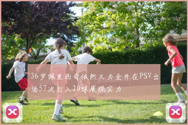 36岁佩里西奇依然火力全开在PSV出场57次打入20球展现实力