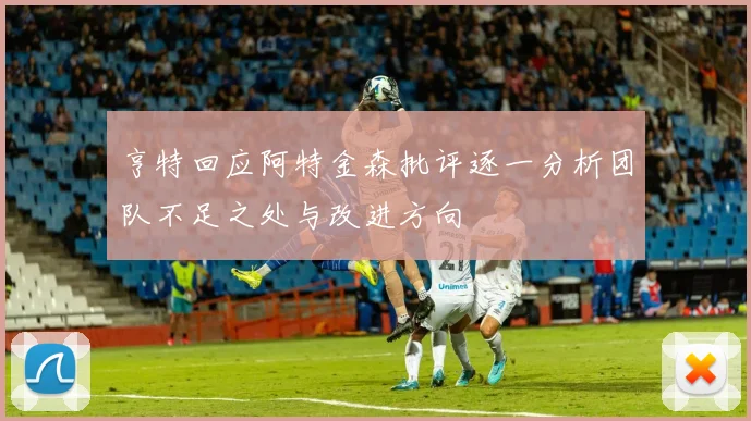 亨特回应阿特金森批评逐一分析团队不足之处与改进方向