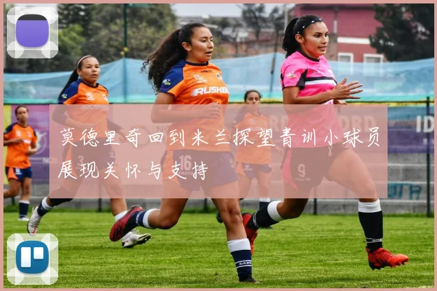 莫德里奇回到米兰探望青训小球员展现关怀与支持