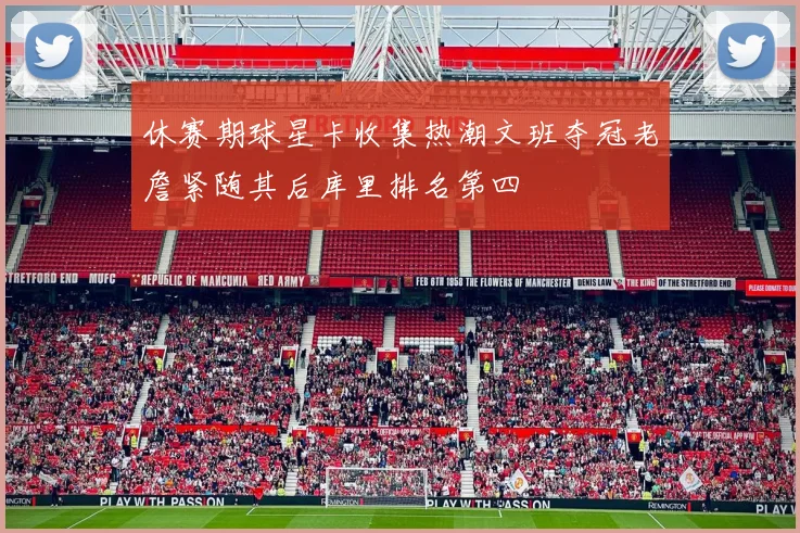 休赛期球星卡收集热潮文班夺冠老詹紧随其后库里排名第四