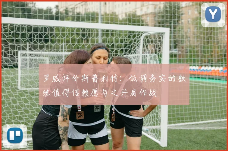 罗威评价斯普利特：低调务实的教练值得信赖愿与之并肩作战