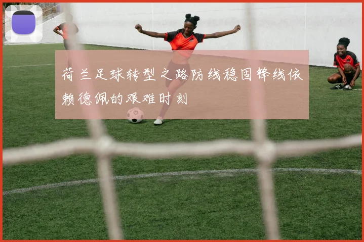 荷兰足球转型之路防线稳固锋线依赖德佩的艰难时刻