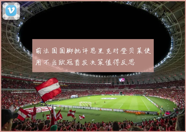 前法国国脚批评恩里克对登贝莱使用不当欧冠首发决策值得反思