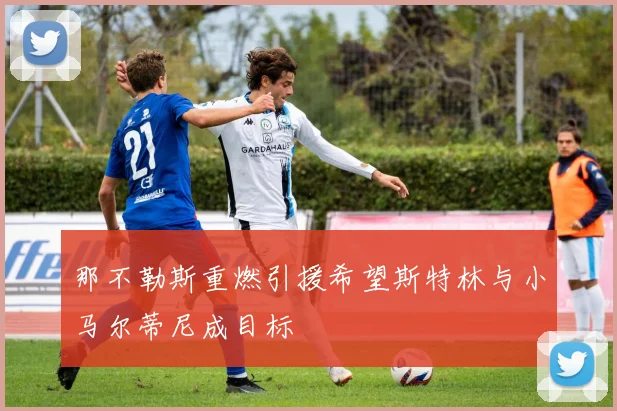那不勒斯重燃引援希望斯特林与小马尔蒂尼成目标
