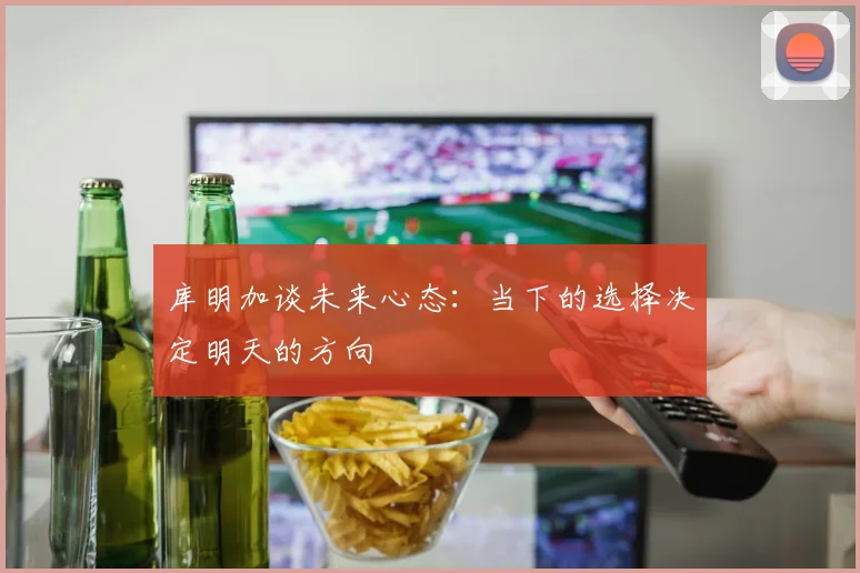 库明加谈未来心态：当下的选择决定明天的方向