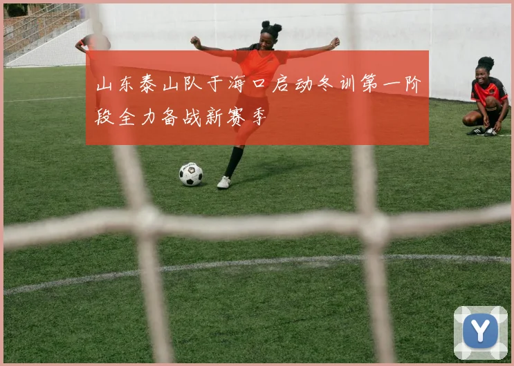 山东泰山队于海口启动冬训第一阶段全力备战新赛季