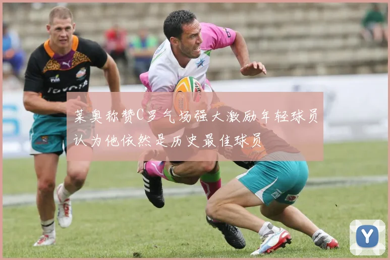 莱奥称赞C罗气场强大激励年轻球员认为他依然是历史最佳球员