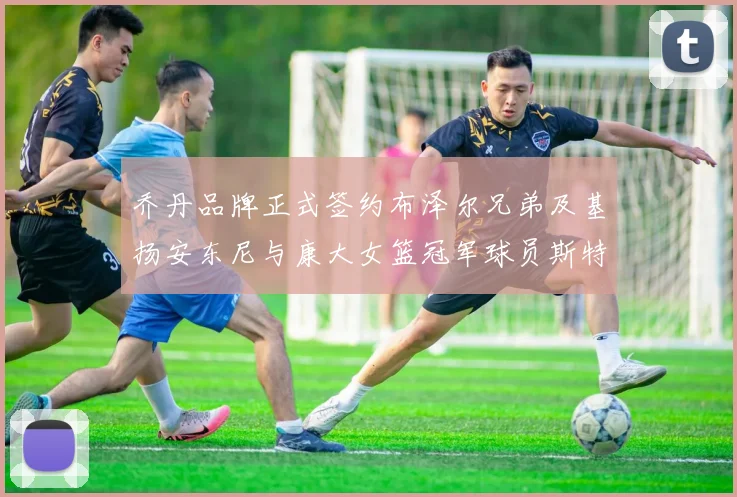 乔丹品牌正式签约布泽尔兄弟及基扬安东尼与康大女篮冠军球员斯特朗