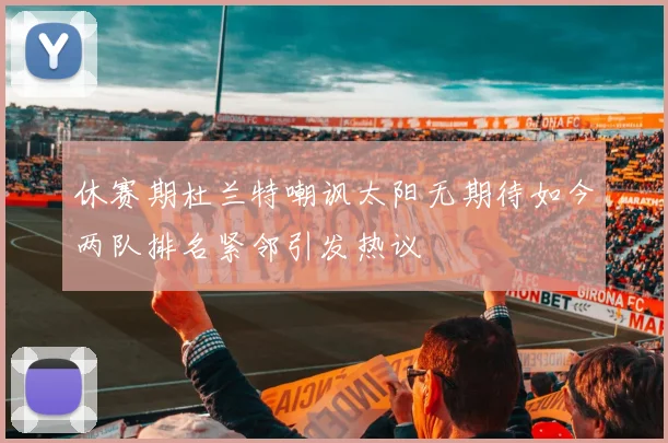 休赛期杜兰特嘲讽太阳无期待如今两队排名紧邻引发热议