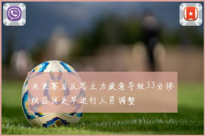 老里赛后反思主力疲惫导致33分惨败应该更早进行人员调整