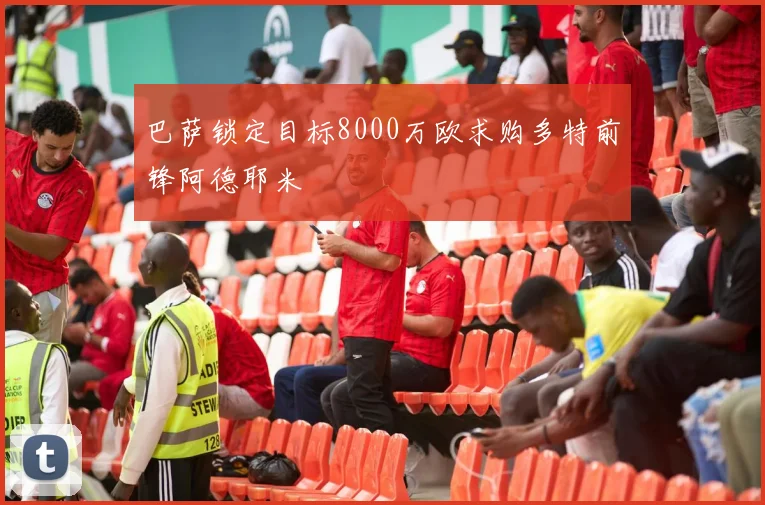 巴萨锁定目标8000万欧求购多特前锋阿德耶米