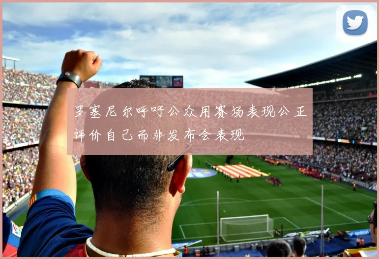 罗塞尼尔呼吁公众用赛场表现公正评价自己而非发布会表现