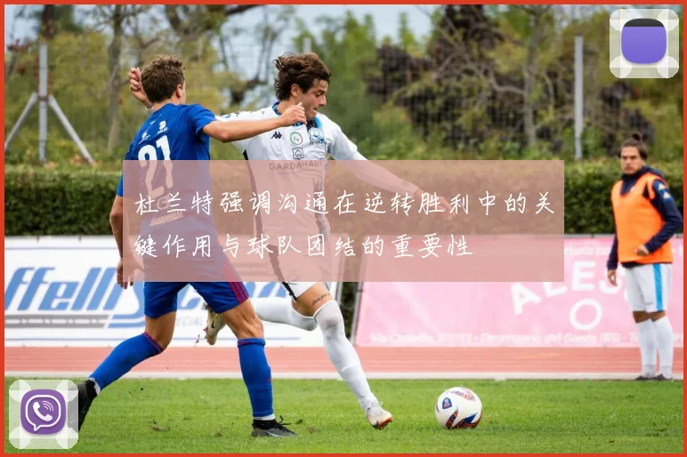 杜兰特强调沟通在逆转胜利中的关键作用与球队团结的重要性