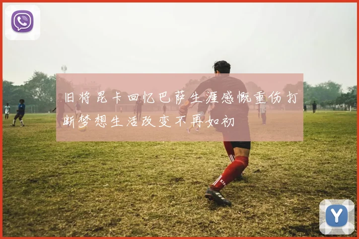 旧将昆卡回忆巴萨生涯感慨重伤打断梦想生活改变不再如初