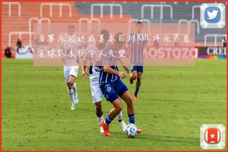 马赛未能达成基本目标RMC评论员直言球队表现令人失望