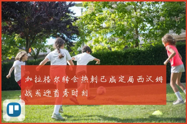 加拉格尔转会热刺已成定局西汉姆战或迎首秀时刻