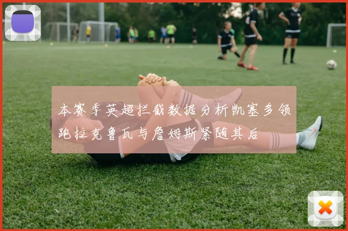 本赛季英超拦截数据分析凯塞多领跑拉克鲁瓦与詹姆斯紧随其后