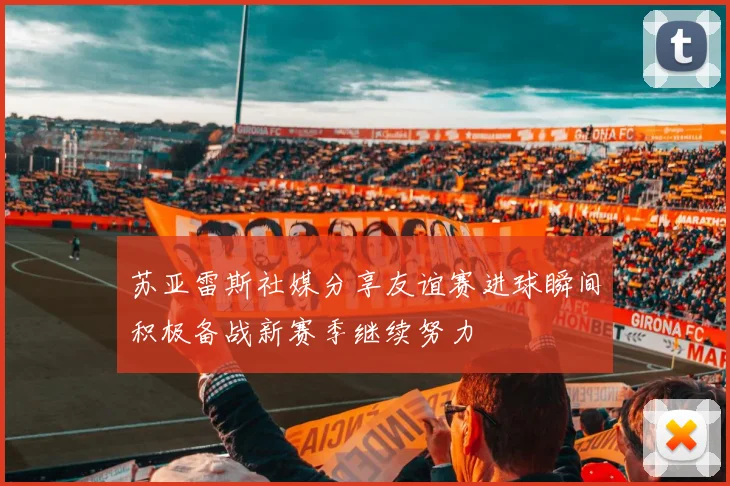苏亚雷斯社媒分享友谊赛进球瞬间积极备战新赛季继续努力