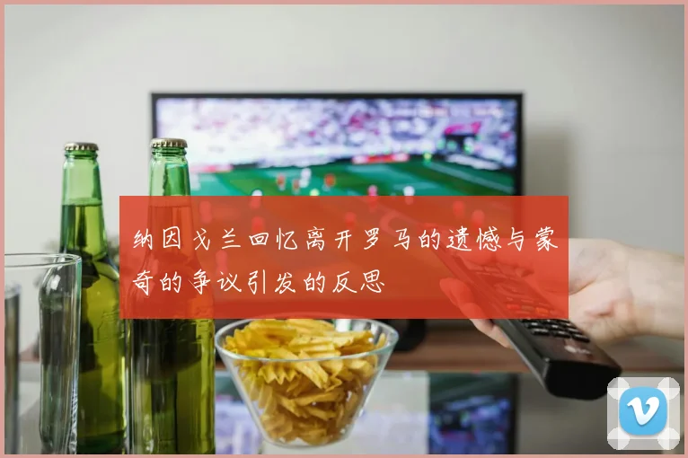纳因戈兰回忆离开罗马的遗憾与蒙奇的争议引发的反思