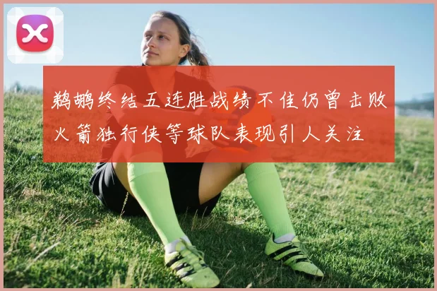 鹈鹕终结五连胜战绩不佳仍曾击败火箭独行侠等球队表现引人关注