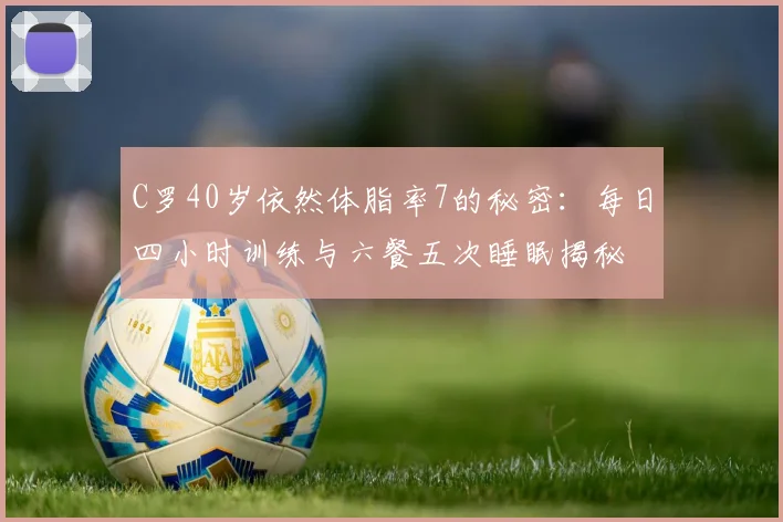 C罗40岁依然体脂率7的秘密：每日四小时训练与六餐五次睡眠揭秘