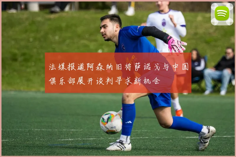 法媒报道阿森纳旧将萨诺戈与中国俱乐部展开谈判寻求新机会