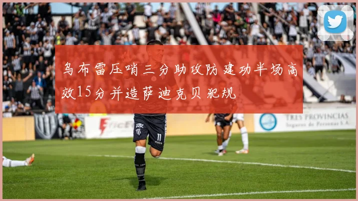乌布雷压哨三分助攻防建功半场高效15分并造萨迪克贝犯规
