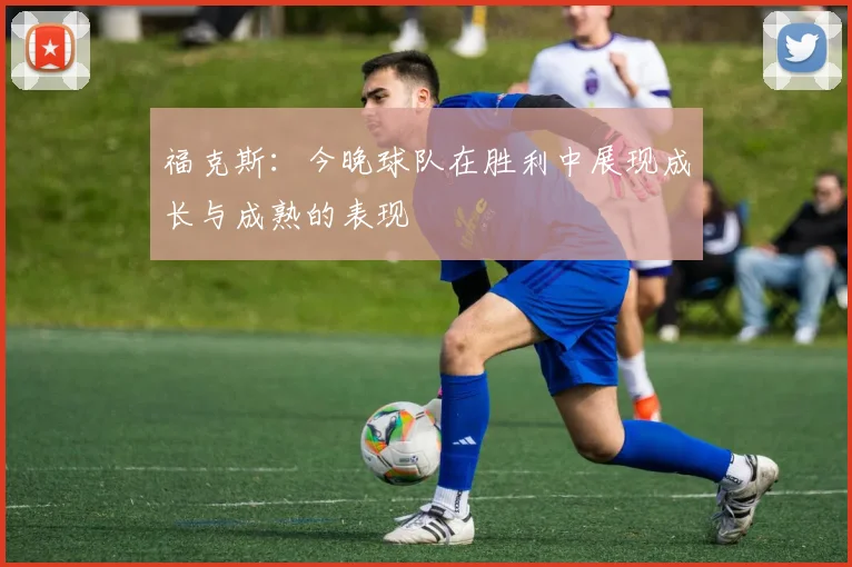 福克斯：今晚球队在胜利中展现成长与成熟的表现