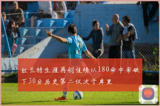 杜兰特生涯再创佳绩以180命中率砍下30分历史第二仅次于库里