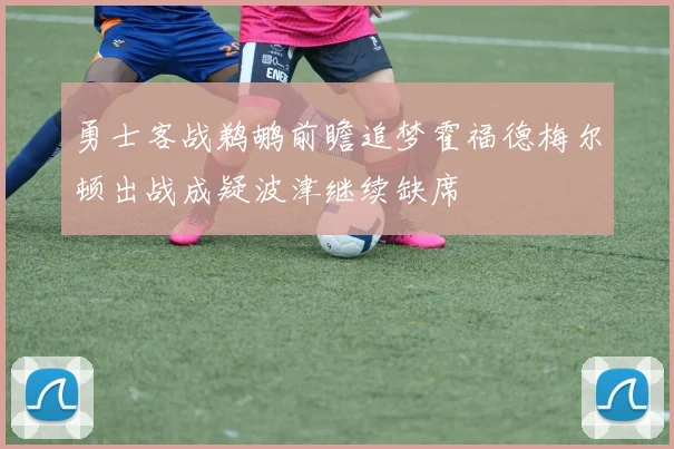 勇士客战鹈鹕前瞻追梦霍福德梅尔顿出战成疑波津继续缺席