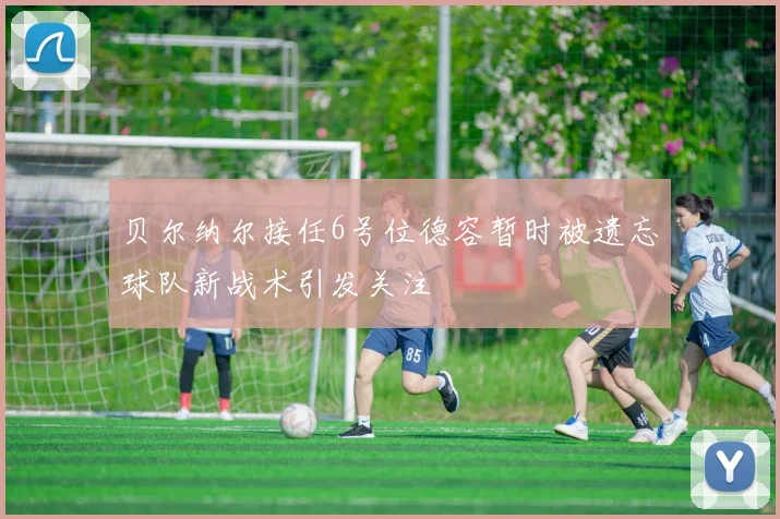 贝尔纳尔接任6号位德容暂时被遗忘球队新战术引发关注