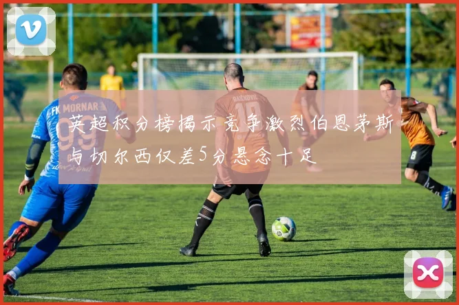 英超积分榜揭示竞争激烈伯恩茅斯与切尔西仅差5分悬念十足
