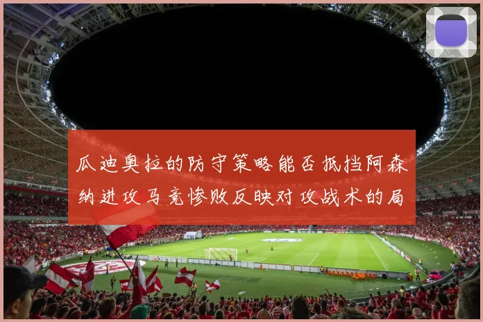 瓜迪奥拉的防守策略能否抵挡阿森纳进攻马竞惨败反映对攻战术的局限性